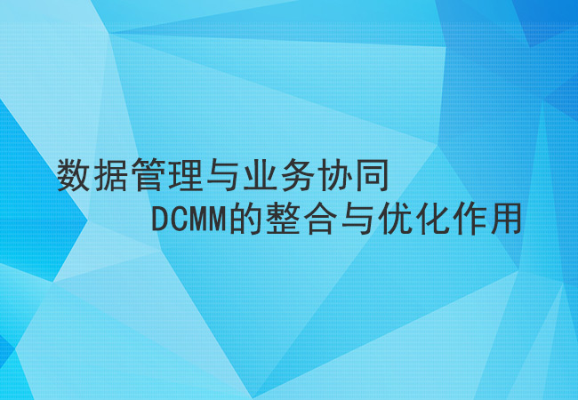 数据管理与业务协同：DCMM的整合与优化作用